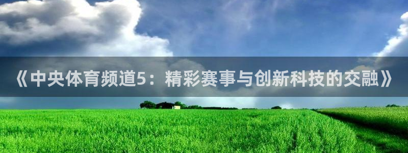 so米体育免费直播入口：《中央体育频道5：精彩赛事与创新科技的交融》