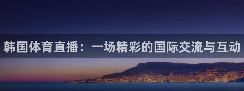 so米体育平台直播：韩国体育直播：一场精彩的国际交流与互动