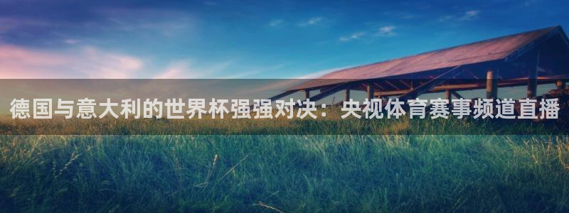 so米体育直：德国与意大利的世界杯强强对决：央视体育赛事频道直播