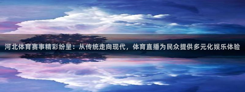 so米体育高清直播：河北体育赛事精彩纷呈：从传统走向现代，体育直播为民众提供多元化娱乐体验