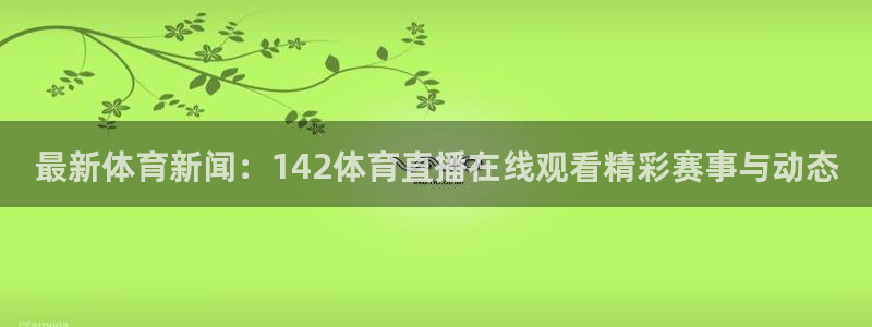 so米体育在线直播观看：最新体育新闻：142体育直播在线观看精彩赛事与动态